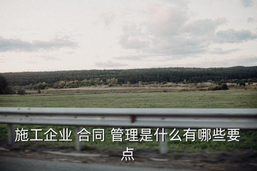 施工企業(yè) 合同 管理是什么有哪些要點(diǎn)