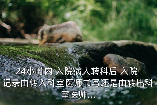 24小時內(nèi) 入院病人轉(zhuǎn)科后 入院 記錄由轉(zhuǎn)入科室醫(yī)師書寫還是由轉(zhuǎn)出科室醫(yī)師...