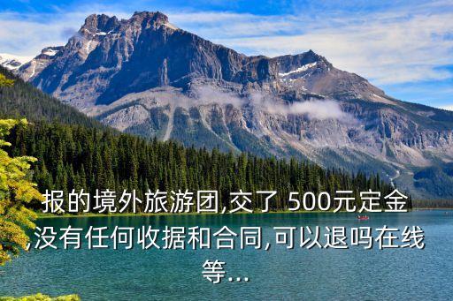 報(bào)的境外旅游團(tuán),交了 500元定金,沒有任何收據(jù)和合同,可以退嗎在線等...