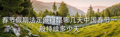 春節(jié)假期法定假日是哪幾天中國(guó)春節(jié)一般持續(xù)多少天