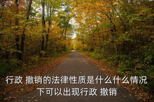 行政 撤銷的法律性質(zhì)是什么什么情況下可以出現(xiàn)行政 撤銷