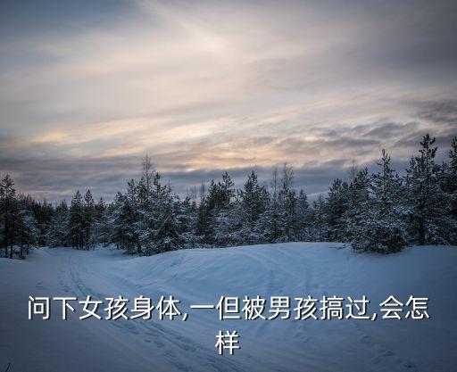 問下女孩身體,一但被男孩搞過,會怎樣