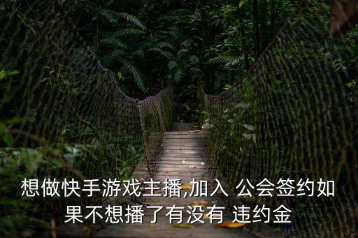 想做快手游戲主播,加入 公會(huì)簽約如果不想播了有沒有 違約金