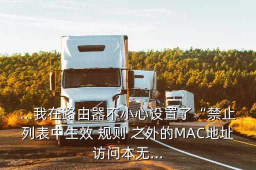 ...我在路由器不小心設(shè)置了“禁止列表中生效 規(guī)則 之外的MAC地址訪問本無...