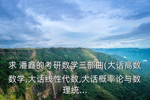 求 潘鑫的考研數(shù)學(xué)三部曲(大話高數(shù)數(shù)學(xué),大話線性代數(shù),大話概率論與數(shù)理統(tǒng)...