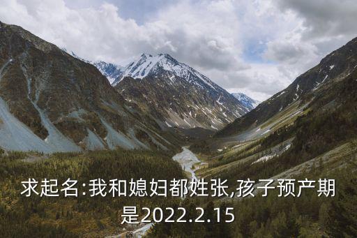 求起名:我和媳婦都姓張,孩子預(yù)產(chǎn)期是2022.2.15