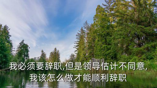 我必須要辭職,但是領導估計不同意,我該怎么做才能順利辭職