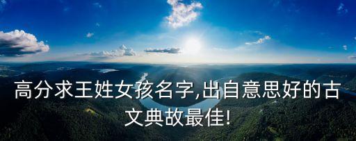 高分求王姓女孩名字,出自意思好的古文典故最佳!