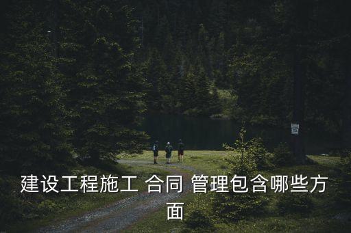 建設(shè)工程施工 合同 管理包含哪些方面