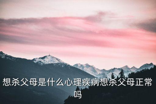 想殺父母是什么心理疾病想殺父母正常嗎