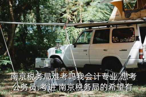  南京稅務(wù)局難考嗎我會計專業(yè),想考公務(wù)員,考進(jìn) 南京稅務(wù)局的希望有