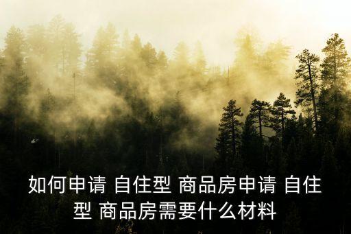 如何申請 自住型 商品房申請 自住型 商品房需要什么材料