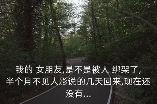 我的 女朋友,是不是被人 綁架了,半個(gè)月不見(jiàn)人影說(shuō)的幾天回來(lái),現(xiàn)在還沒(méi)有...
