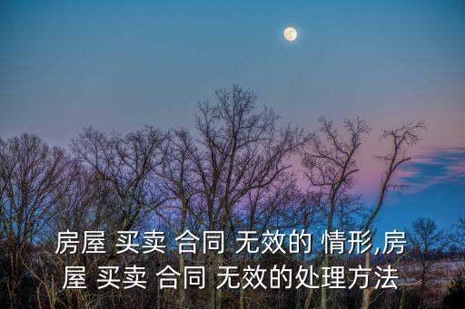 房屋 買賣 合同 無效的 情形,房屋 買賣 合同 無效的處理方法