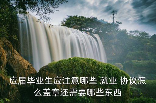 應(yīng)屆畢業(yè)生應(yīng)注意哪些 就業(yè) 協(xié)議怎么蓋章還需要哪些東西