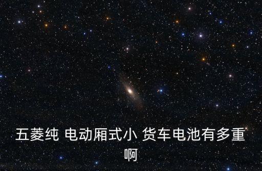 五菱純 電動廂式小 貨車電池有多重啊