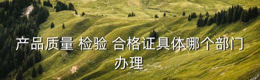 產(chǎn)品質(zhì)量 檢驗(yàn) 合格證具體哪個(gè)部門辦理