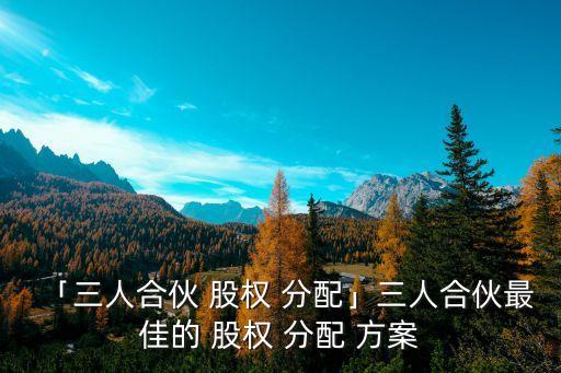 公司股權(quán)分配方案范本,三人合伙最佳股權(quán)分配方案