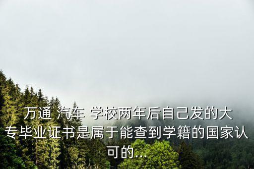  萬(wàn)通 汽車 學(xué)校兩年后自己發(fā)的大專畢業(yè)證書是屬于能查到學(xué)籍的國(guó)家認(rèn)可的...