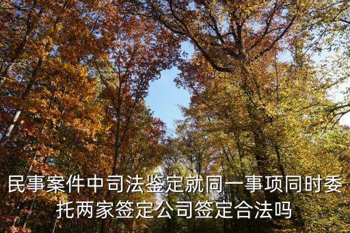 民事案件中司法鑒定就同一事項同時委托兩家簽定公司簽定合法嗎