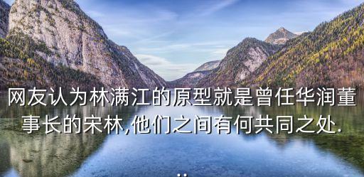 網(wǎng)友認為林滿江的原型就是曾任華潤董事長的宋林,他們之間有何共同之處...