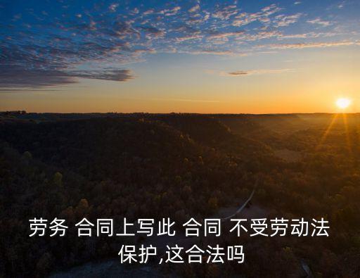 勞務(wù) 合同上寫(xiě)此 合同 不受勞動(dòng)法 保護(hù),這合法嗎