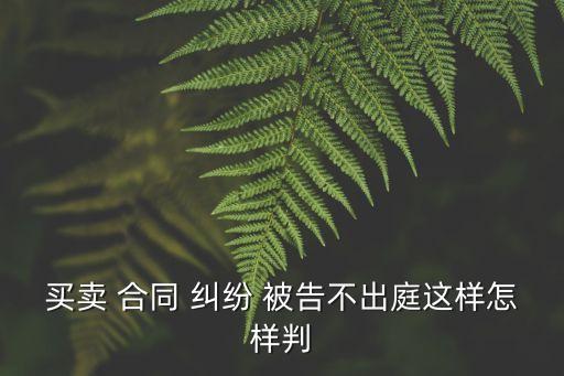 買賣 合同 糾紛 被告不出庭這樣怎樣判