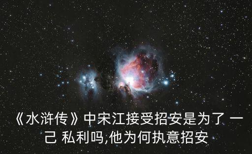 《水滸傳》中宋江接受招安是為了 一己 私利嗎,他為何執(zhí)意招安