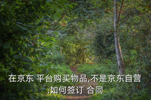 在京東 平臺購買物品,不是京東自營,如何簽訂 合同