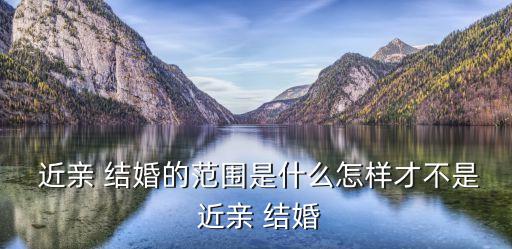  近親 結(jié)婚的范圍是什么怎樣才不是 近親 結(jié)婚
