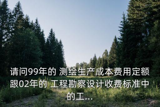 請問99年的 測繪生產成本費用定額跟02年的 工程勘察設計收費標準中的工...