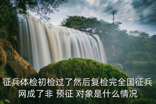 征兵體檢初檢過(guò)了然后復(fù)檢完全國(guó)征兵網(wǎng)成了非 預(yù)征 對(duì)象是什么情況