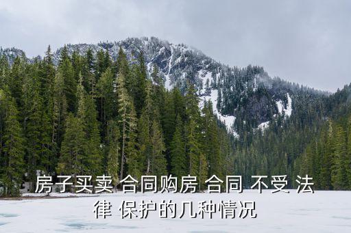 房子買賣 合同購(gòu)房 合同 不受 法律 保護(hù)的幾種情況