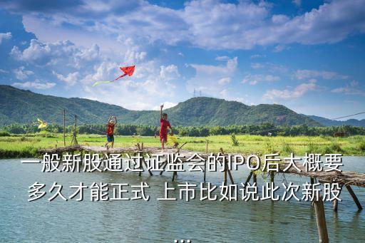 一般新股通過證監(jiān)會的IPO后大概要 多久才能正式 上市比如說此次新股...