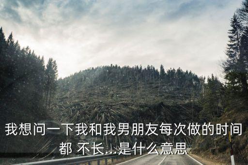 我想問一下我和我男朋友每次做的時間都 不長…是什么意思