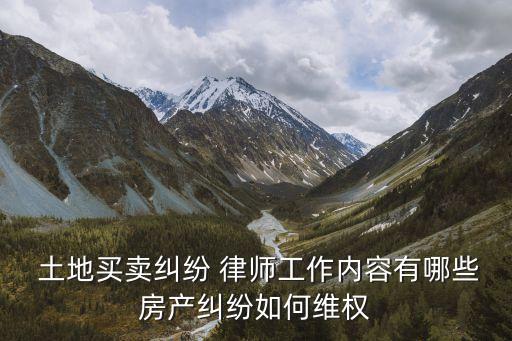  土地買賣糾紛 律師工作內(nèi)容有哪些房產(chǎn)糾紛如何維權(quán)