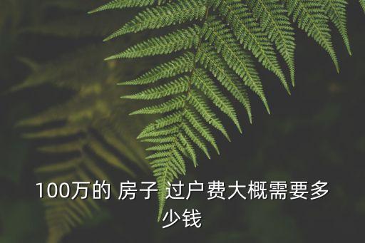 100萬(wàn)的 房子 過(guò)戶費(fèi)大概需要多少錢(qián)