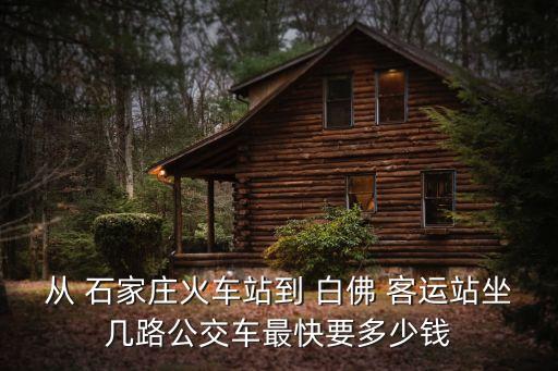 從 石家莊火車(chē)站到 白佛 客運(yùn)站坐幾路公交車(chē)最快要多少錢(qián)