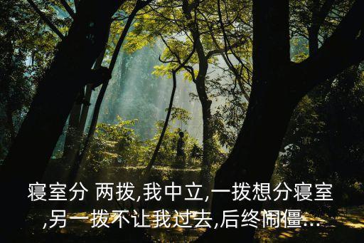 寢室分 兩撥,我中立,一撥想分寢室,另一撥不讓我過去,后終鬧僵...
