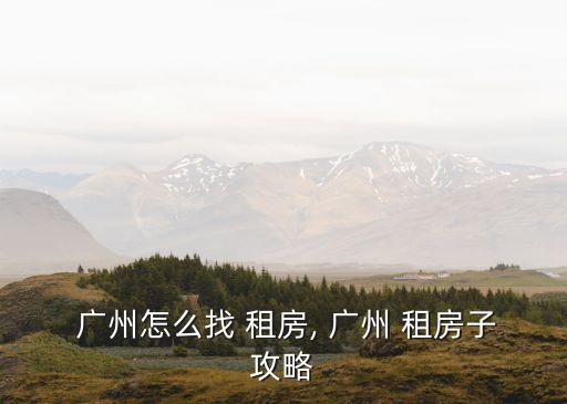  廣州怎么找 租房, 廣州 租房子攻略