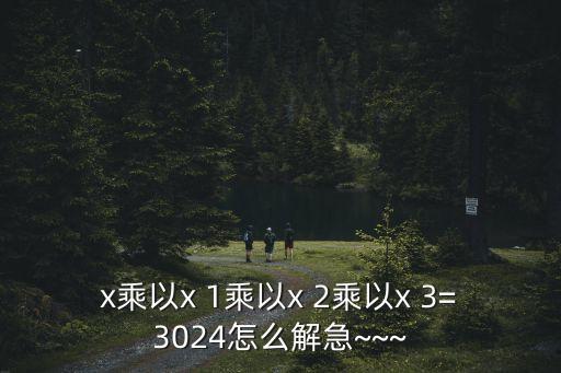 x乘以x 1乘以x 2乘以x 3=3024怎么解急~~~