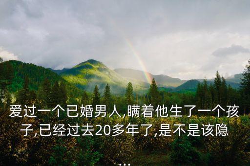 愛過一個已婚男人,瞞著他生了一個孩子,已經過去20多年了,是不是該隱...