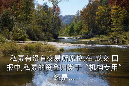 私募有沒有交易所席位,在 成交 回報(bào)中,私募的資金歸類于“機(jī)構(gòu)專用”還是...