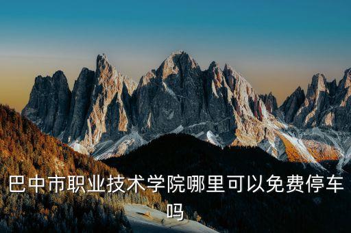 巴中市職業(yè)技術學院哪里可以免費停車嗎
