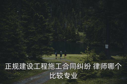 正規(guī)建設(shè)工程施工合同糾紛 律師哪個(gè)比較專(zhuān)業(yè)