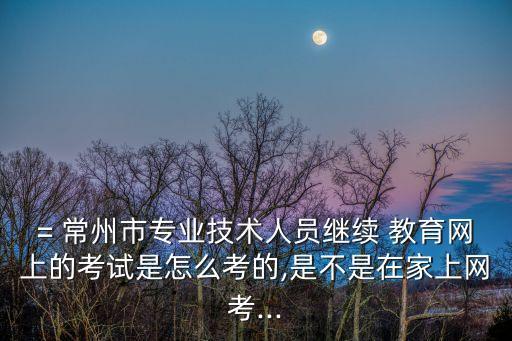 常州繼續(xù)教育,常州專業(yè)技術人員繼續(xù)教育網