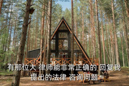 有那位大 律師能非常正確的 回復(fù)我提出的法律 咨詢問題
