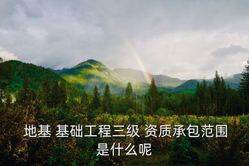  地基 基礎(chǔ)工程三級(jí) 資質(zhì)承包范圍是什么呢