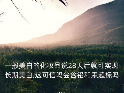 一般美白的化妝品說28天后就可實(shí)現(xiàn)長期美白,這可信嗎會含鉛和汞超標(biāo)嗎...