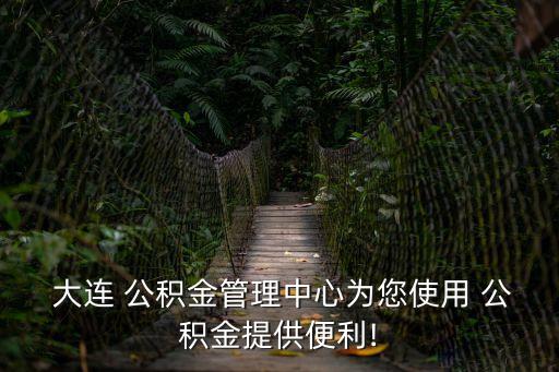  大連 公積金管理中心為您使用 公積金提供便利!